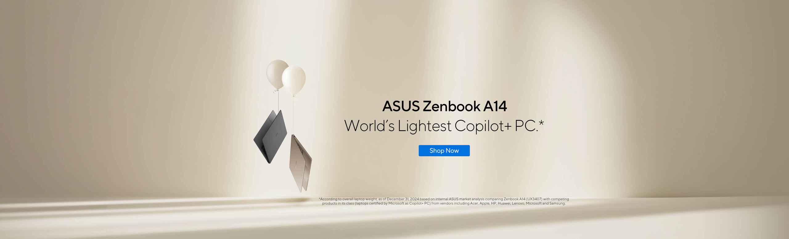 Image of 2 Zenbook A14.  World's Lihtest Copilot +PC. *  Shop Now.  *According to overall laptop weight, as of December 31, 2024 based on internal ASUS market analysis comparing Zenbook A14(UX3407) with competing products in its class (laptops certified by Microsoft as Copilot + PC) from vendors including Acer, Apple, HP, Huawei Lenovo, Microsoft an Samsung.