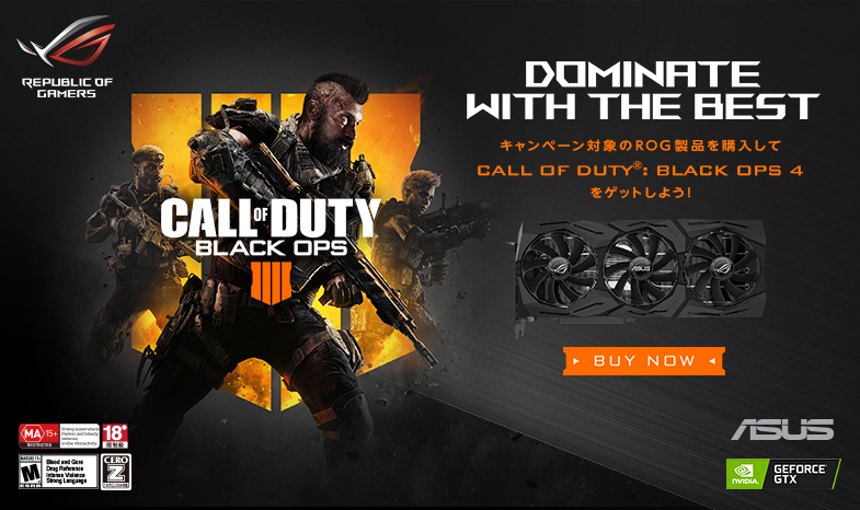 DOMINATE WITH THE BEST!
キャンペーン対象のROG製品を購入して CALL OF DUTY® : BLACK OPS 4をゲットしよう!