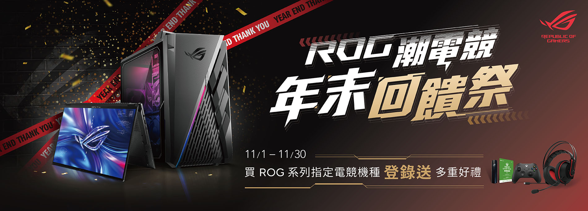 【ROG 潮電競年末回饋祭｜第二彈】<br>
11/30前，買ROG指定電競筆電/桌機，登錄送專屬好禮！