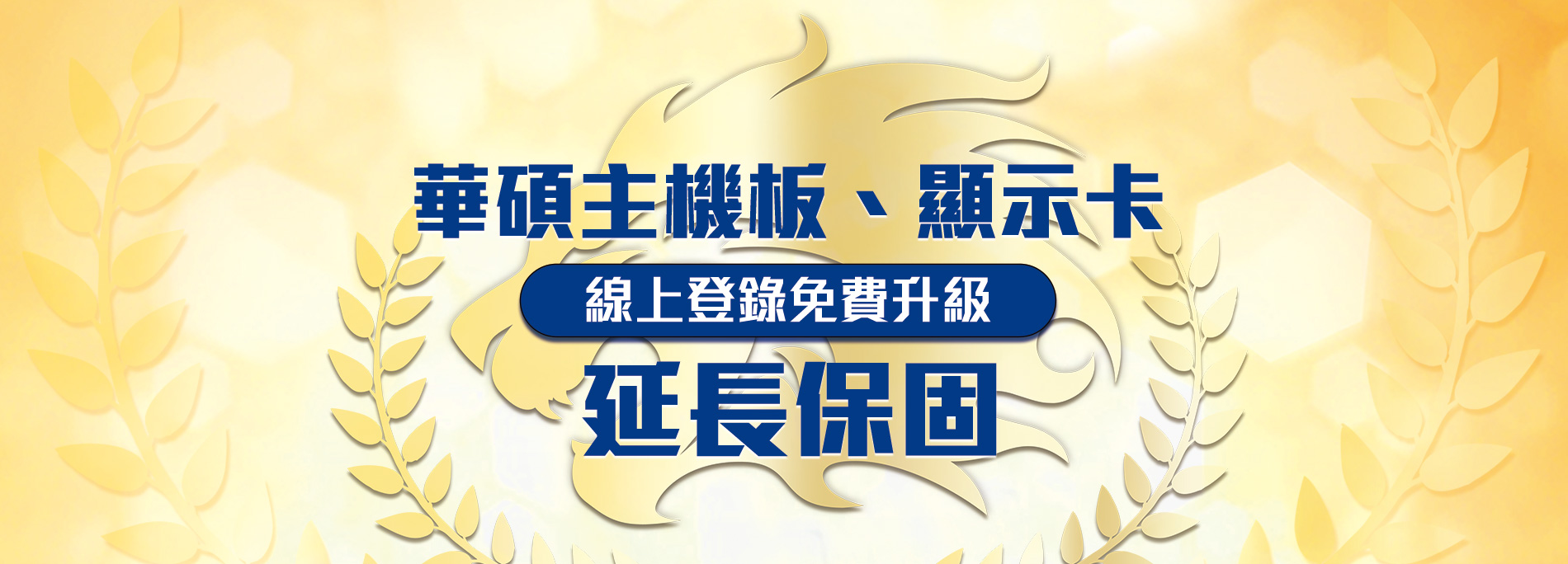 購買華碩指定主機板、顯示卡，於購買日一個月內線上登錄，享『免費升級延長保固』