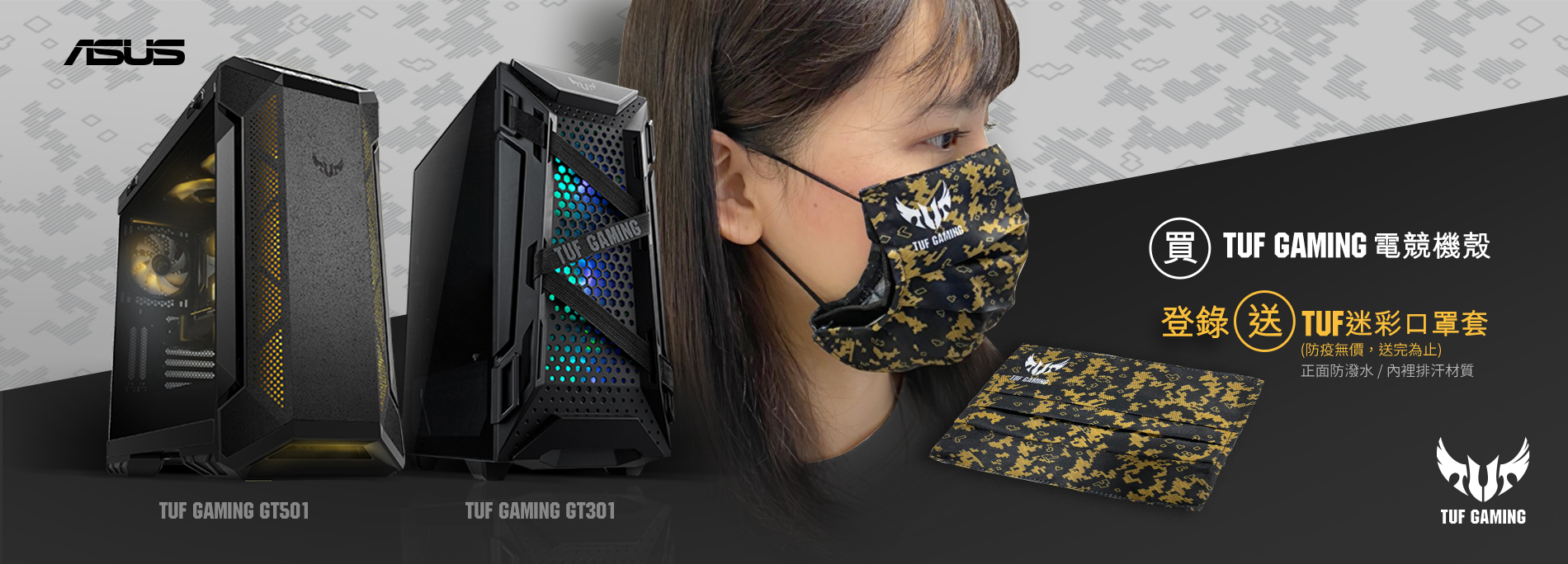 活動期間購買 TUF GAMING 系列電競機殼，官網登錄送『TUF 迷彩口罩套 』(防疫無價，數量有限送完為止)